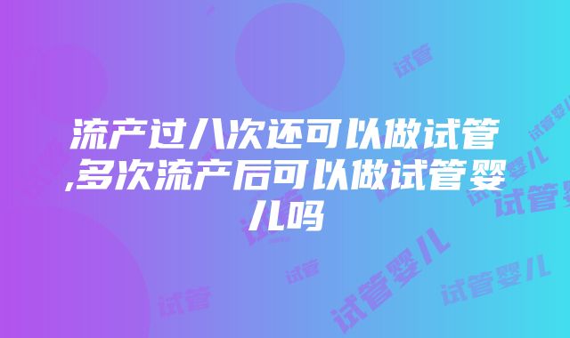 流产过八次还可以做试管,多次流产后可以做试管婴儿吗