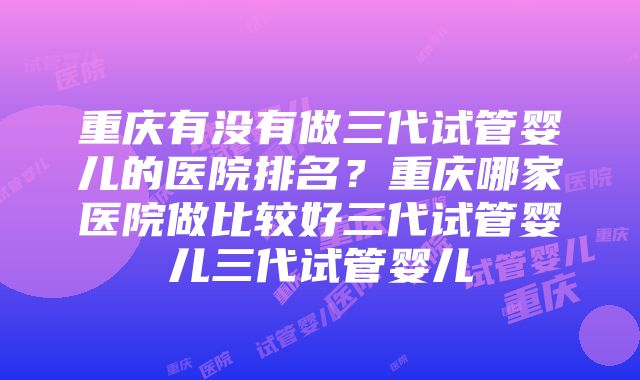 重庆有没有做三代试管婴儿的医院排名？重庆哪家医院做比较好三代试管婴儿三代试管婴儿