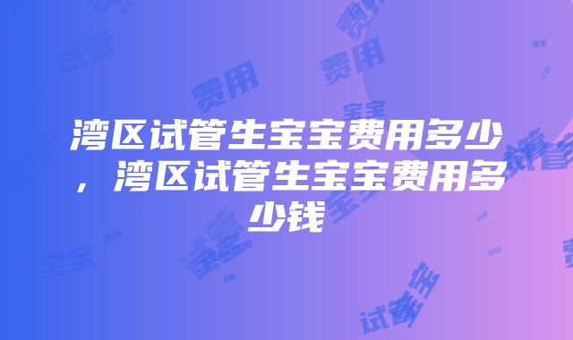 湾区试管生宝宝费用多少，湾区试管生宝宝费用多少钱