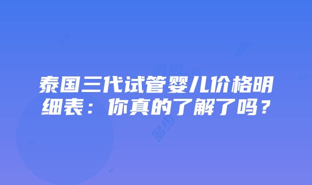 泰国三代试管婴儿价格明细表：你真的了解了吗？