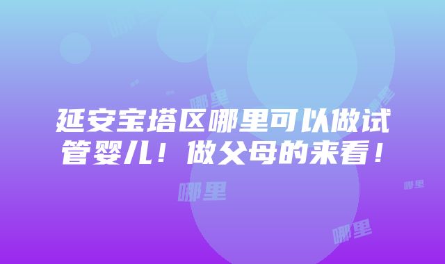 延安宝塔区哪里可以做试管婴儿！做父母的来看！