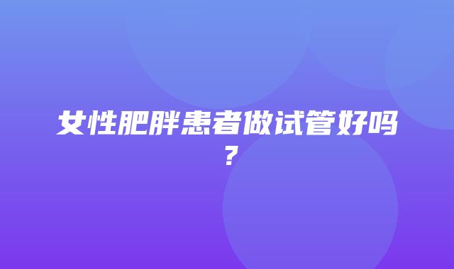 女性肥胖患者做试管好吗？