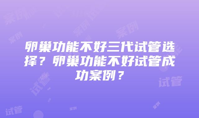 卵巢功能不好三代试管选择？卵巢功能不好试管成功案例？