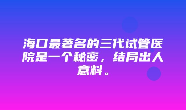 海口最著名的三代试管医院是一个秘密，结局出人意料。