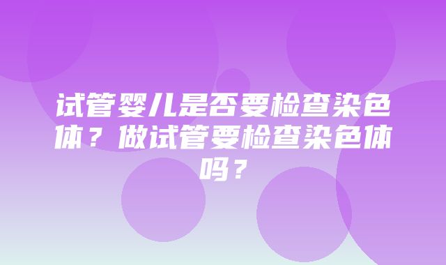 试管婴儿是否要检查染色体？做试管要检查染色体吗？