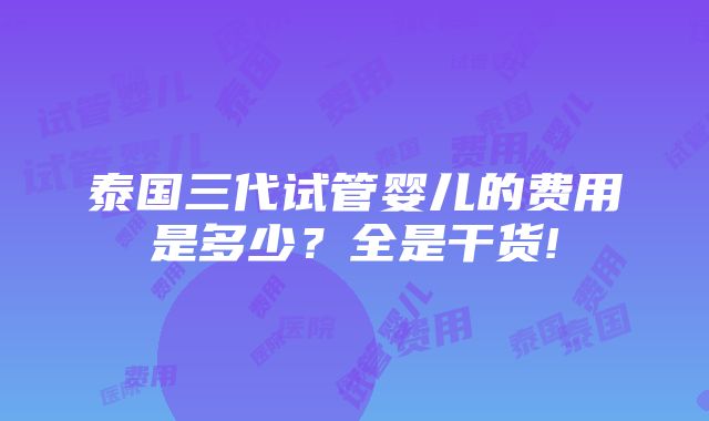 泰国三代试管婴儿的费用是多少？全是干货!