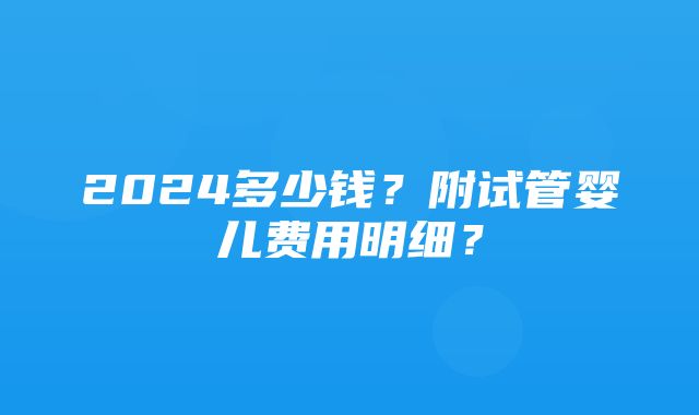 2024多少钱？附试管婴儿费用明细？