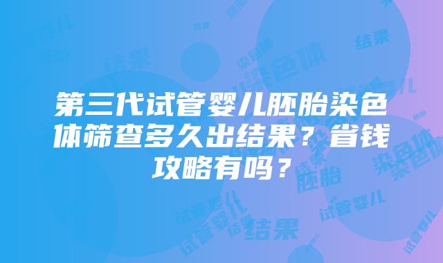 第三代试管婴儿胚胎染色体筛查多久出结果？省钱攻略有吗？