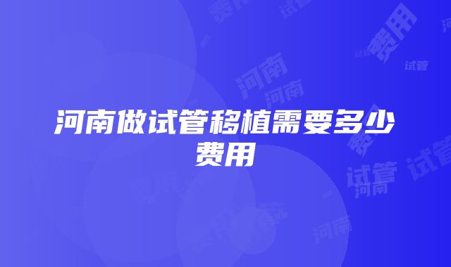 河南做试管移植需要多少费用