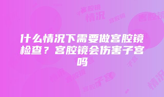 什么情况下需要做宫腔镜检查？宫腔镜会伤害子宫吗