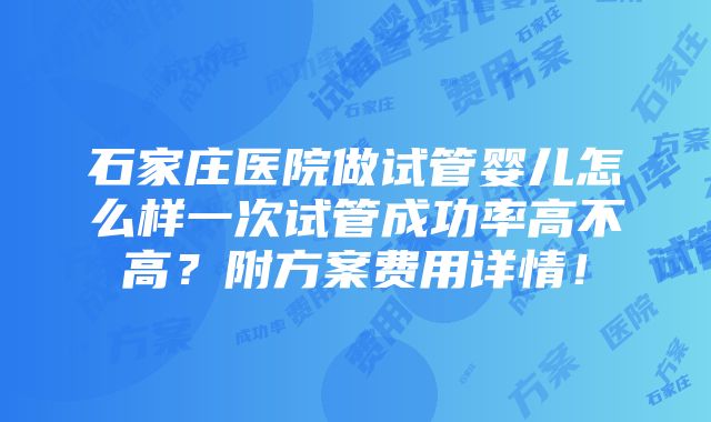 石家庄医院做试管婴儿怎么样一次试管成功率高不高？附方案费用详情！