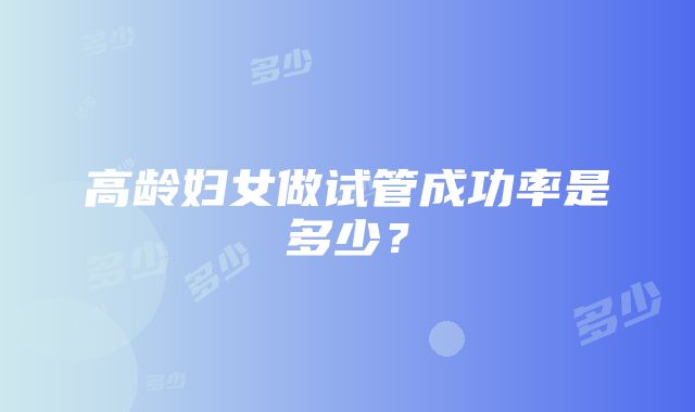 高龄妇女做试管成功率是多少？