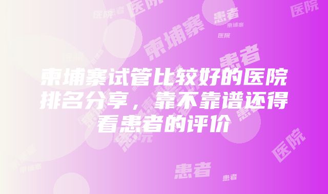 柬埔寨试管比较好的医院排名分享，靠不靠谱还得看患者的评价