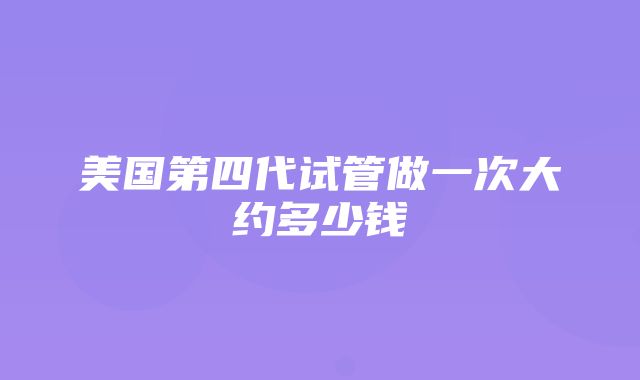 美国第四代试管做一次大约多少钱