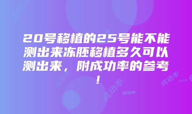 20号移植的25号能不能测出来冻胚移植多久可以测出来，附成功率的参考！