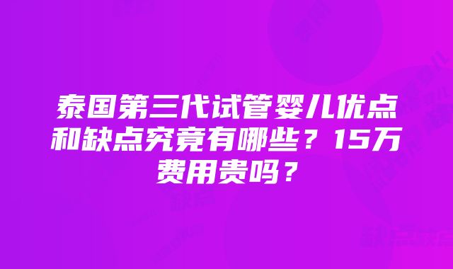 泰国第三代试管婴儿优点和缺点究竟有哪些？15万费用贵吗？