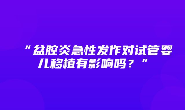 “盆腔炎急性发作对试管婴儿移植有影响吗？”