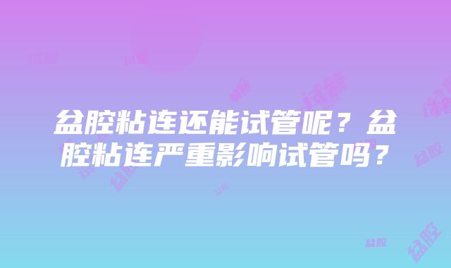 盆腔粘连还能试管呢？盆腔粘连严重影响试管吗？