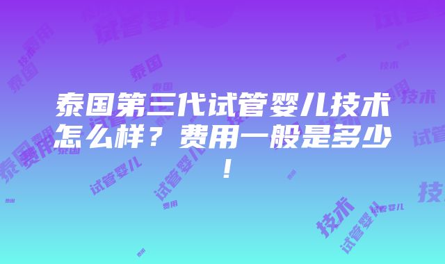 泰国第三代试管婴儿技术怎么样？费用一般是多少！