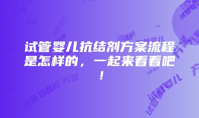 试管婴儿抗结剂方案流程是怎样的，一起来看看吧！