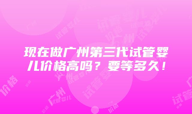 现在做广州第三代试管婴儿价格高吗？要等多久！