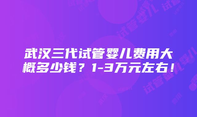 武汉三代试管婴儿费用大概多少钱？1-3万元左右！