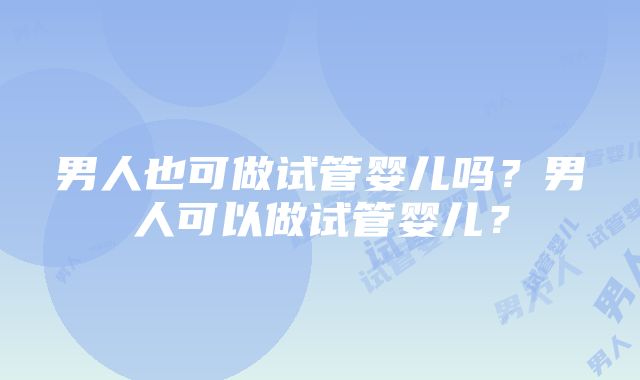 男人也可做试管婴儿吗？男人可以做试管婴儿？