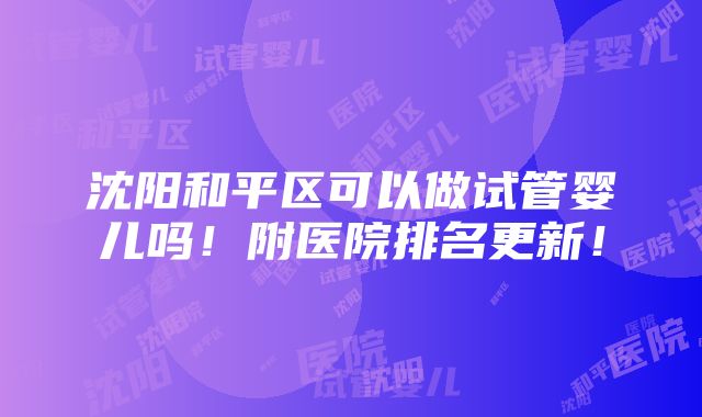 沈阳和平区可以做试管婴儿吗！附医院排名更新！