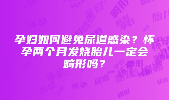 孕妇如何避免尿道感染？怀孕两个月发烧胎儿一定会畸形吗？