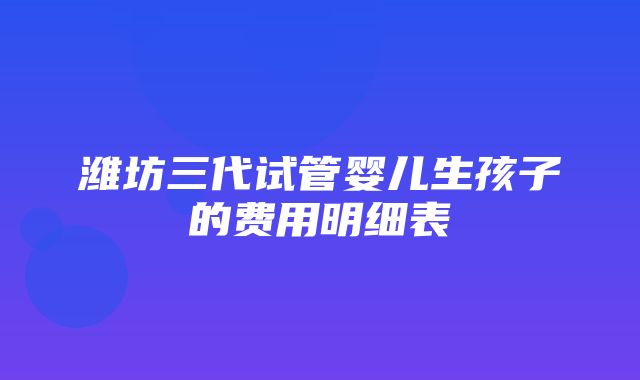 潍坊三代试管婴儿生孩子的费用明细表