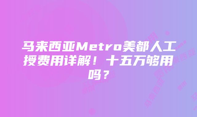 马来西亚Metro美都人工授费用详解！十五万够用吗？