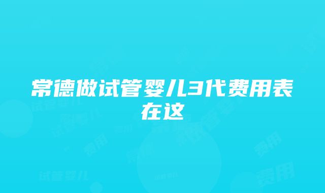 常德做试管婴儿3代费用表在这