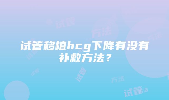 试管移植hcg下降有没有补救方法？