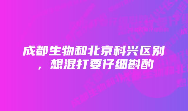 成都生物和北京科兴区别，想混打要仔细斟酌