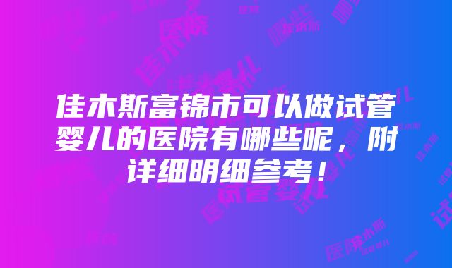 佳木斯富锦市可以做试管婴儿的医院有哪些呢，附详细明细参考！