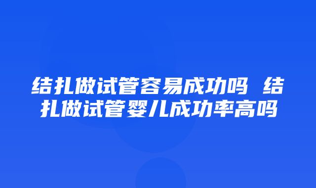 结扎做试管容易成功吗 结扎做试管婴儿成功率高吗