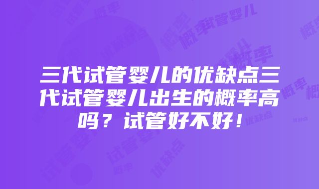 三代试管婴儿的优缺点三代试管婴儿出生的概率高吗？试管好不好！