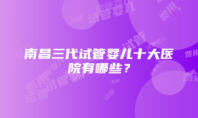 南昌三代试管婴儿十大医院有哪些？