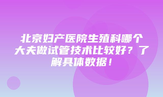 北京妇产医院生殖科哪个大夫做试管技术比较好？了解具体数据！