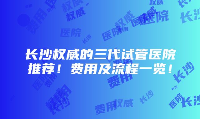 长沙权威的三代试管医院推荐！费用及流程一览！