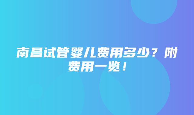 南昌试管婴儿费用多少？附费用一览！