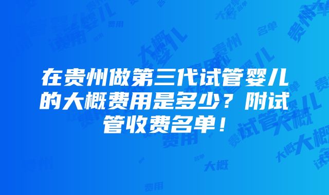 在贵州做第三代试管婴儿的大概费用是多少？附试管收费名单！