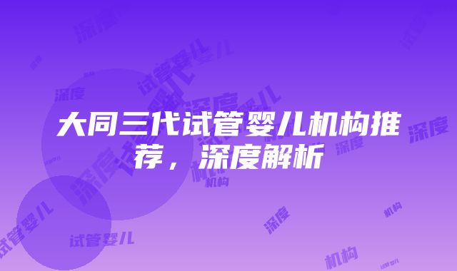 大同三代试管婴儿机构推荐，深度解析