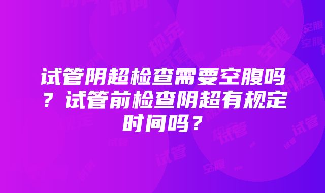 试管阴超检查需要空腹吗？试管前检查阴超有规定时间吗？