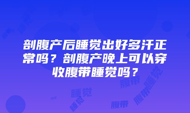 剖腹产后睡觉出好多汗正常吗？剖腹产晚上可以穿收腹带睡觉吗？