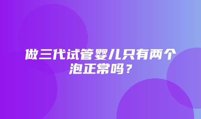 做三代试管婴儿只有两个泡正常吗？