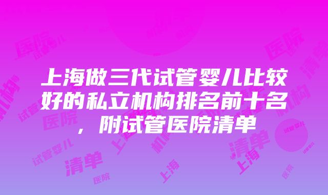 上海做三代试管婴儿比较好的私立机构排名前十名，附试管医院清单