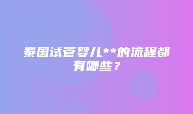 泰国试管婴儿**的流程都有哪些？