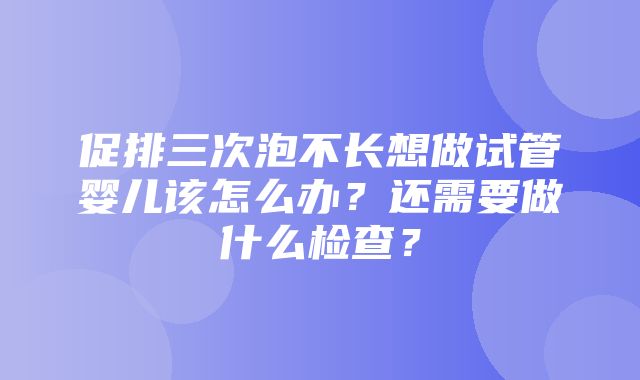 促排三次泡不长想做试管婴儿该怎么办？还需要做什么检查？