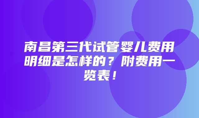 南昌第三代试管婴儿费用明细是怎样的？附费用一览表！